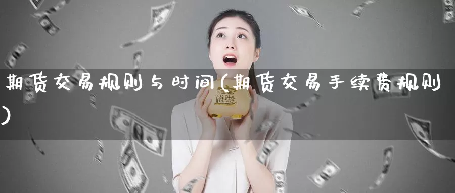 期货交易规则与时间(期货交易手续费规则)