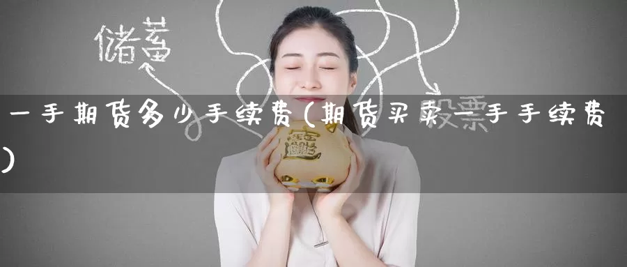 一手期货多少手续费(期货买卖一手手续费)