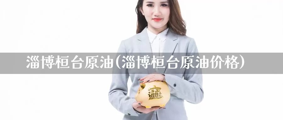 淄博桓台原油(淄博桓台原油价格)