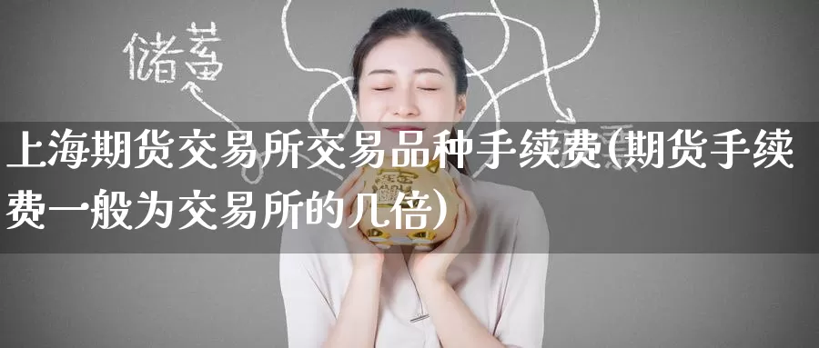 上海期货交易所交易品种手续费(期货手续费一般为交易所的几倍)