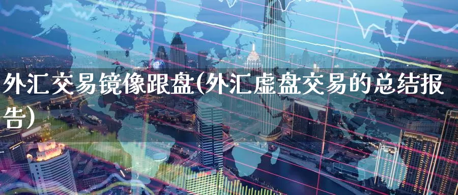 外汇交易镜像跟盘(外汇虚盘交易的总结报告)