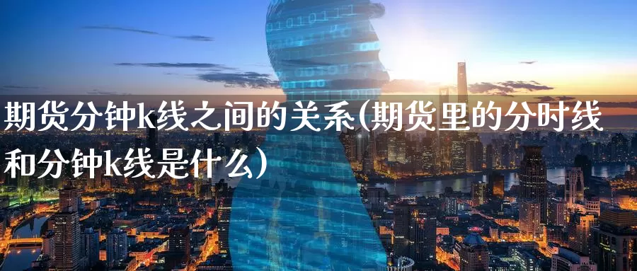 期货分钟k线之间的关系(期货里的分时线和分钟k线是什么)