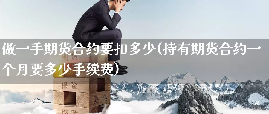 做一手期货合约要扣多少(持有期货合约一个月要多少手续费)