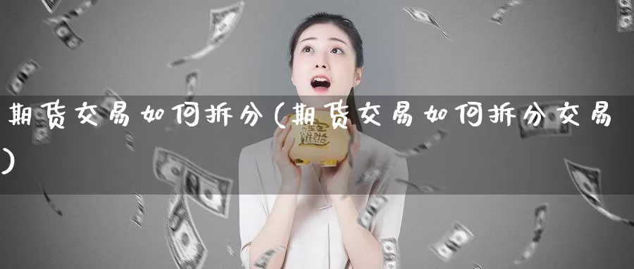 期货交易如何拆分(期货交易如何拆分交易)