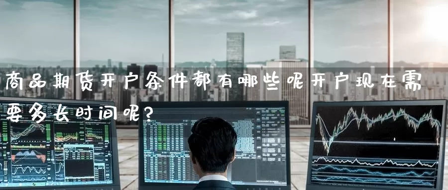商品期货开户条件都有哪些呢开户现在需要多长时间呢?