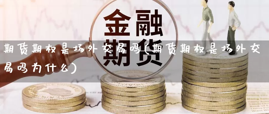 期货期权是场外交易吗(期货期权是场外交易吗为什么)