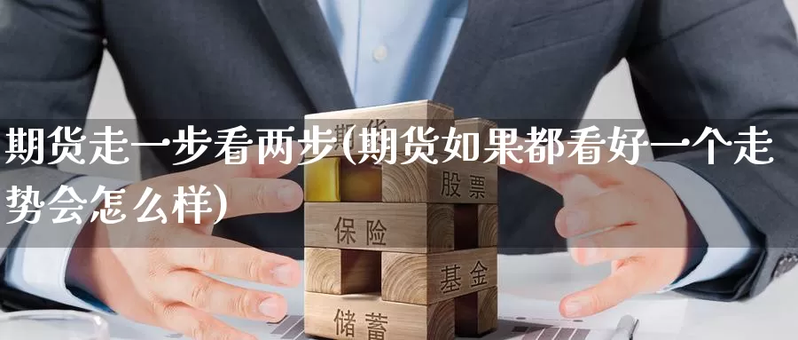 期货走一步看两步(期货如果都看好一个走势会怎么样)