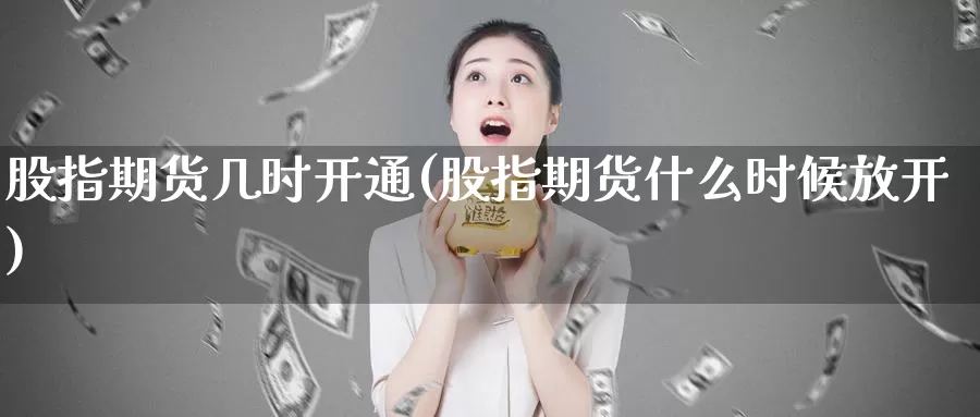股指期货几时开通(股指期货什么时候放开)