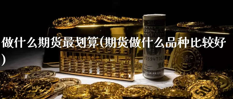 做什么期货最划算(期货做什么品种比较好)