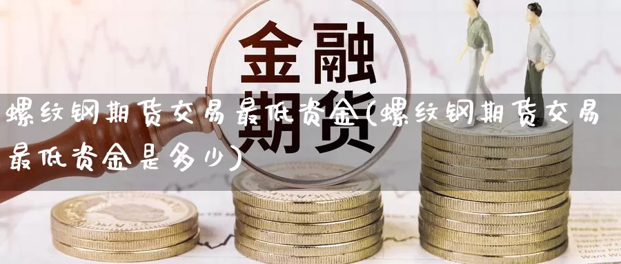螺纹钢期货交易最低资金(螺纹钢期货交易最低资金是多少)