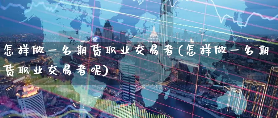 怎样做一名期货职业交易者(怎样做一名期货职业交易者呢)