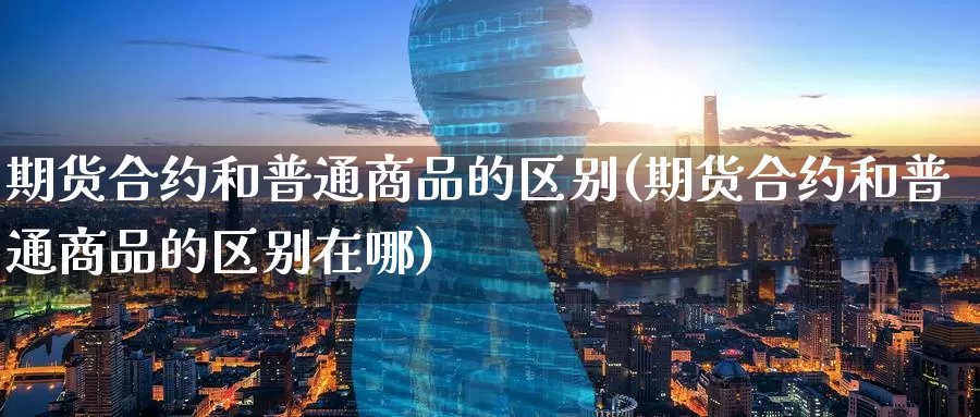 期货合约和普通商品的区别(期货合约和普通商品的区别在哪)