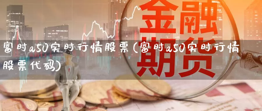 富时a50实时行情股票(富时a50实时行情股票代码)