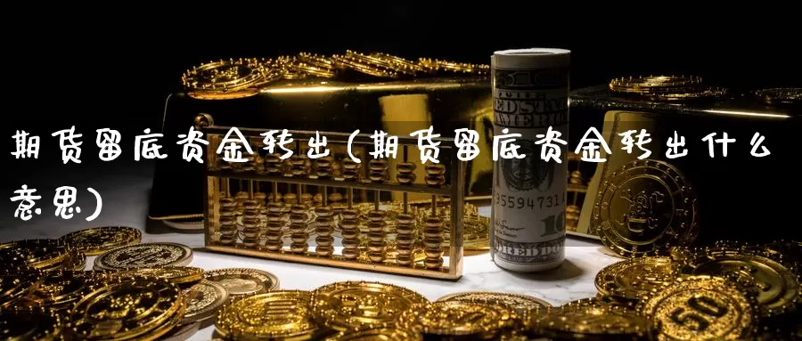 期货留底资金转出(期货留底资金转出什么意思)