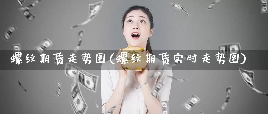 螺纹期货走势图(螺纹期货实时走势图)