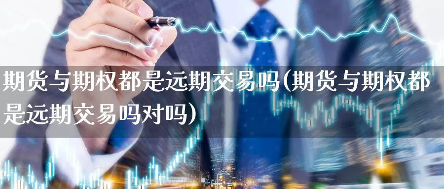 期货与期权都是远期交易吗(期货与期权都是远期交易吗对吗)