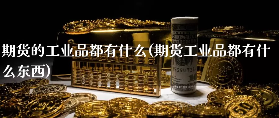 期货的工业品都有什么(期货工业品都有什么东西)