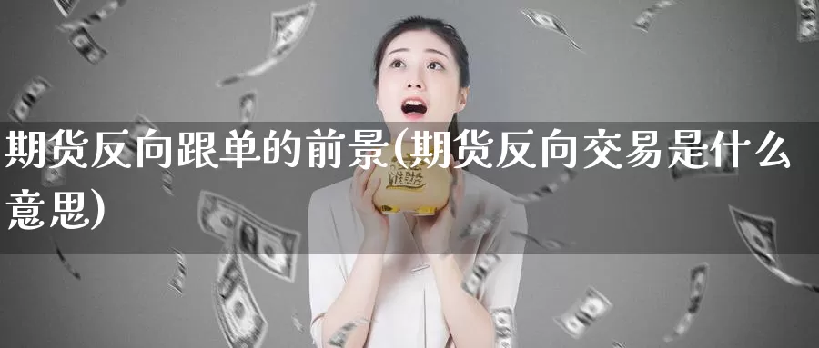 期货反向跟单的前景(期货反向交易是什么意思)