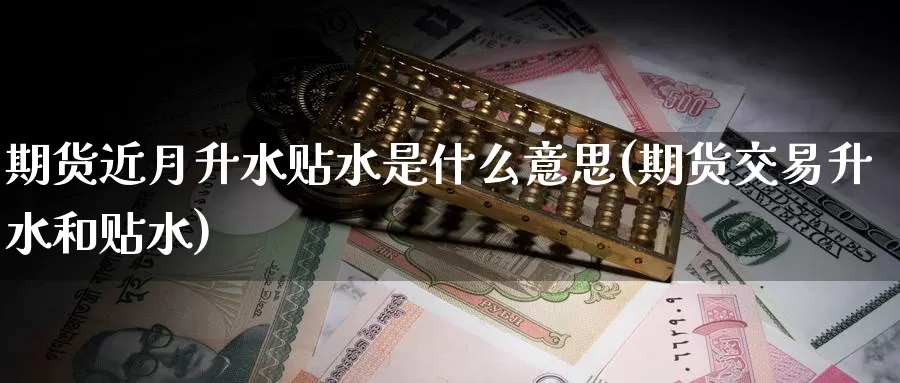 期货近月升水贴水是什么意思(期货交易升水和贴水)