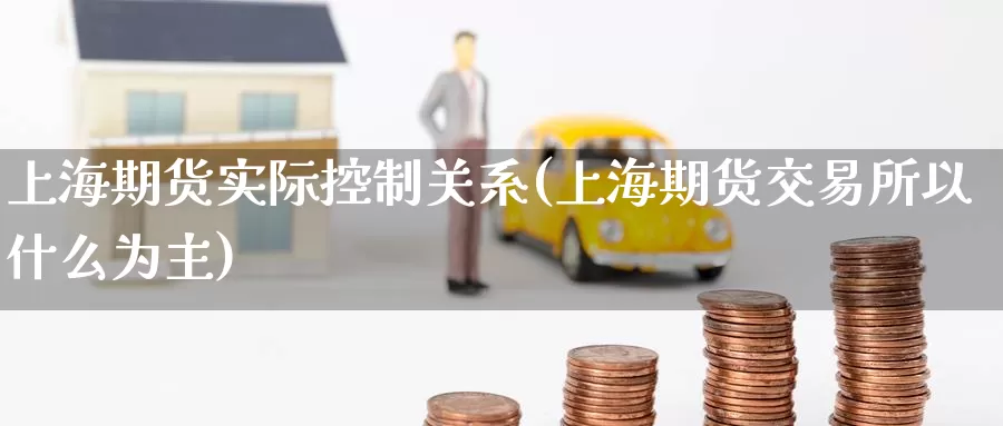 上海期货实际控制关系(上海期货交易所以什么为主)