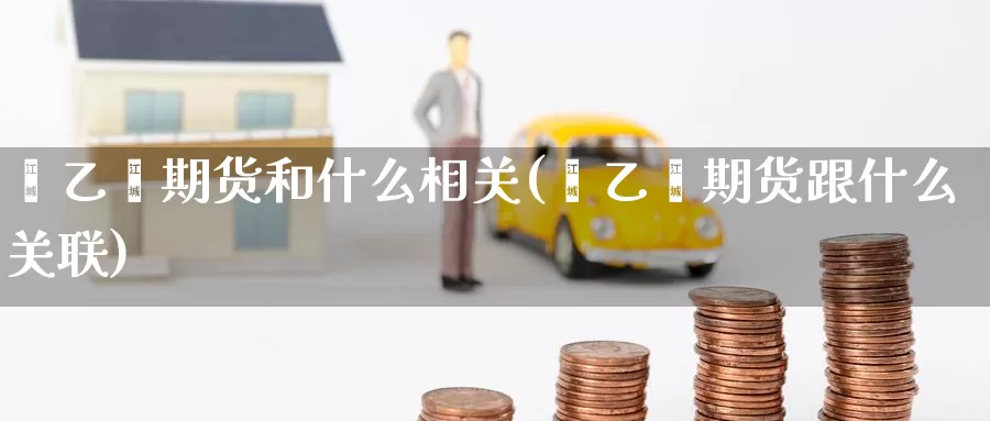 苯乙烯期货和什么相关(苯乙烯期货跟什么关联)