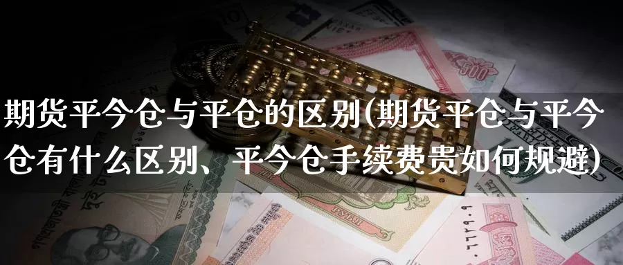 期货平今仓与平仓的区别(期货平仓与平今仓有什么区别、平今仓手续费贵如何规避)