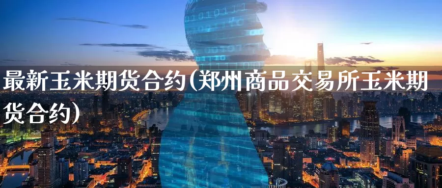 最新玉米期货合约(郑州商品交易所玉米期货合约)