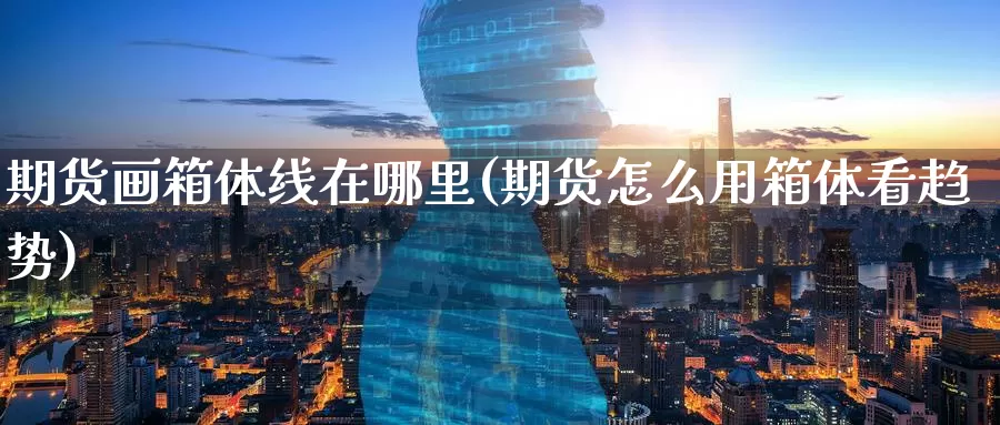 期货画箱体线在哪里(期货怎么用箱体看趋势)