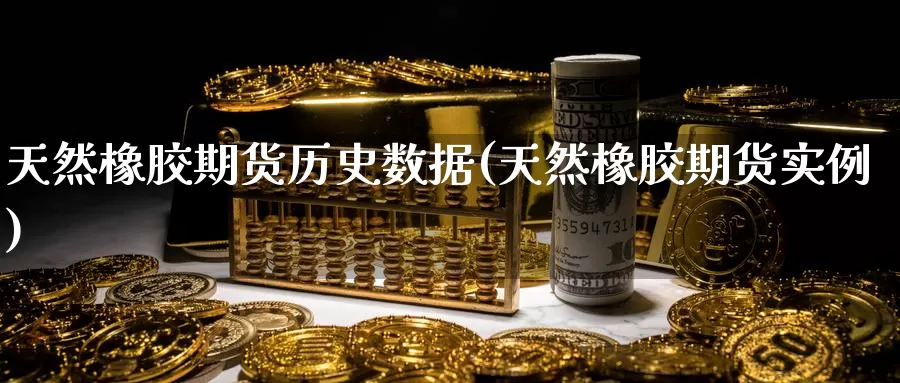 天然橡胶期货历史数据(天然橡胶期货实例)