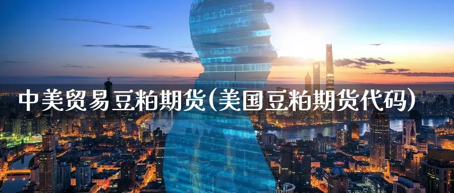 中美贸易豆粕期货(美国豆粕期货代码)
