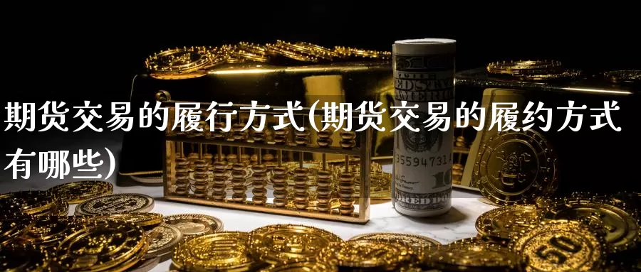 期货交易的履行方式(期货交易的履约方式有哪些)