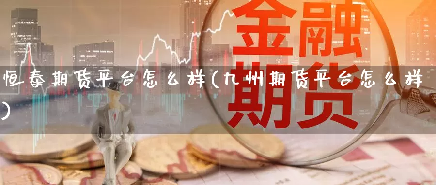 恒泰期货平台怎么样(九州期货平台怎么样)