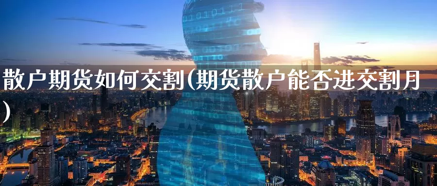 散户期货如何交割(期货散户能否进交割月)