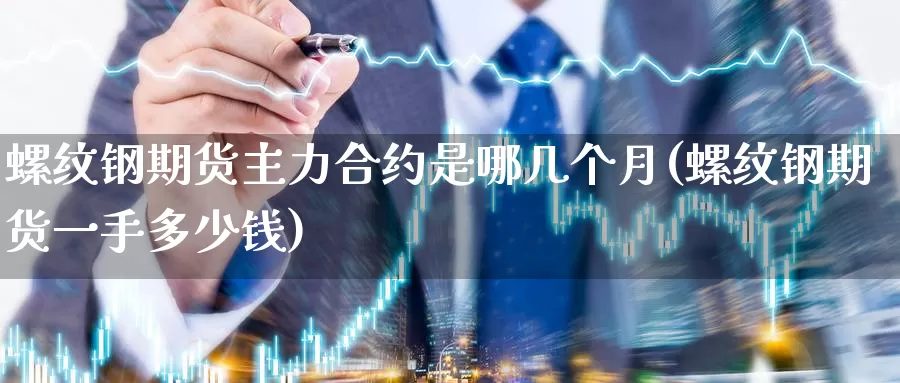 螺纹钢期货主力合约是哪几个月(螺纹钢期货一手多少钱)