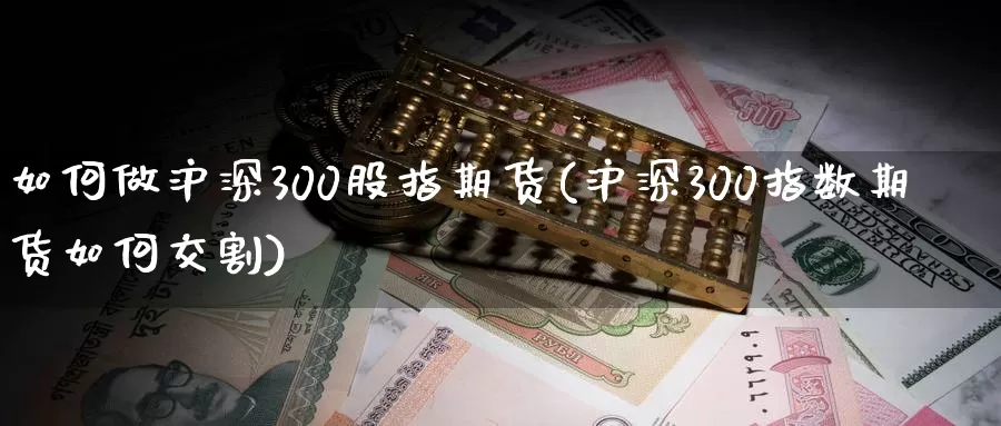 如何做沪深300股指期货(沪深300指数期货如何交割)