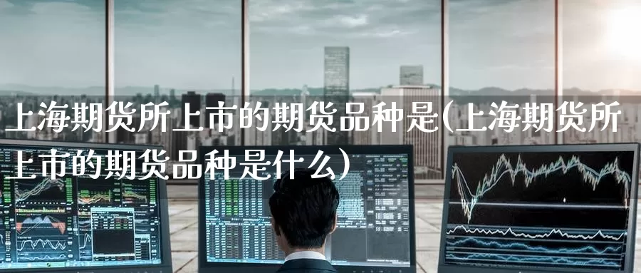 上海期货所上市的期货品种是(上海期货所上市的期货品种是什么)