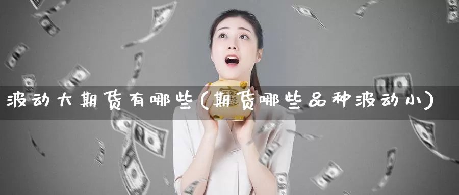 波动大期货有哪些(期货哪些品种波动小)