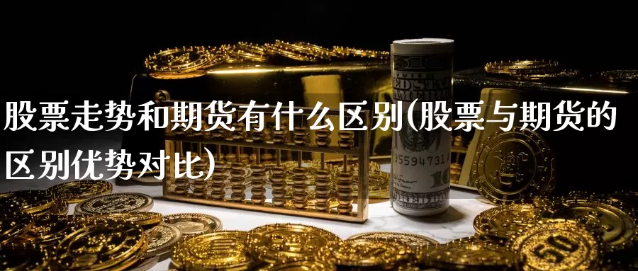股票走势和期货有什么区别(股票与期货的区别优势对比)