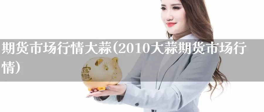 期货市场行情大蒜(2010大蒜期货市场行情)