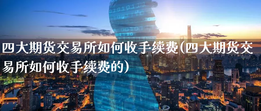 四大期货交易所如何收手续费(四大期货交易所如何收手续费的)