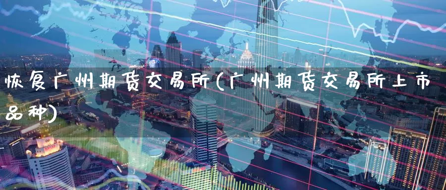 恢复广州期货交易所(广州期货交易所上市品种)