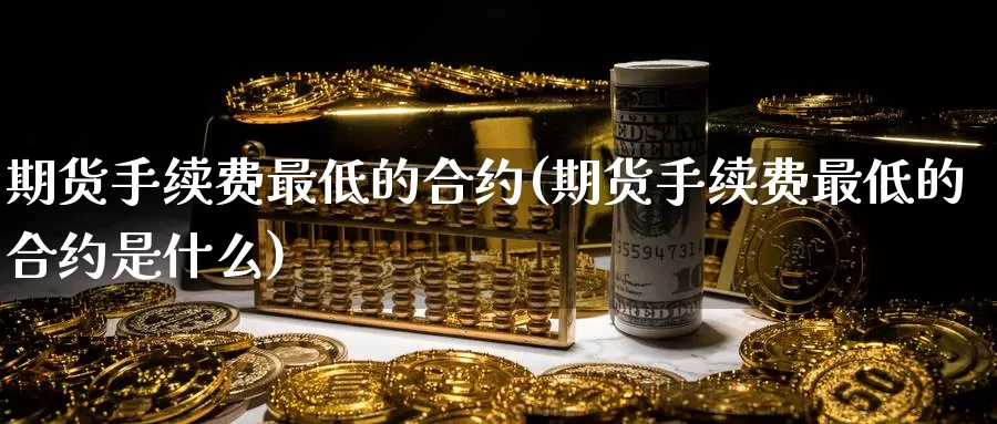 期货手续费最低的合约(期货手续费最低的合约是什么)
