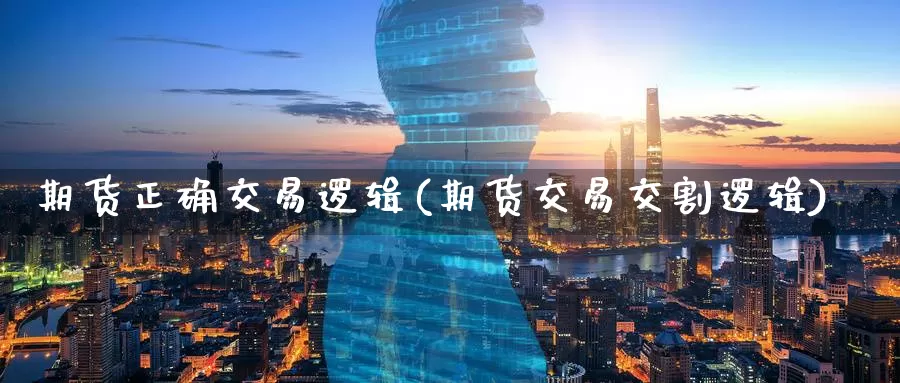 期货正确交易逻辑(期货交易交割逻辑)