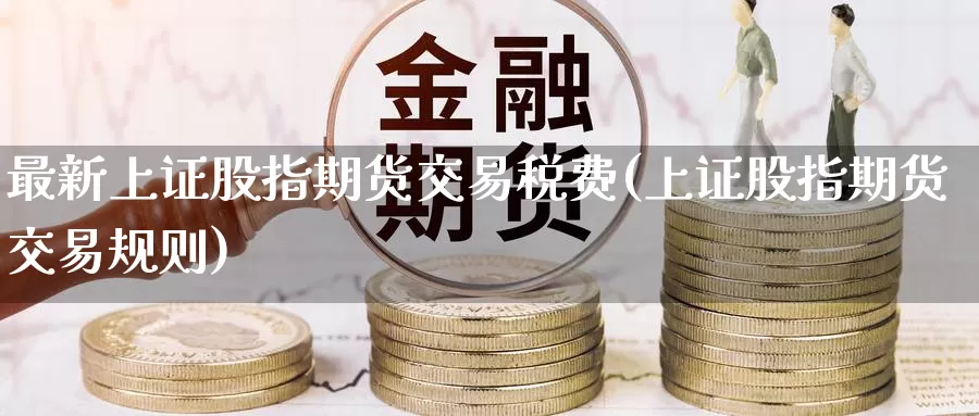 最新上证股指期货交易税费(上证股指期货交易规则)