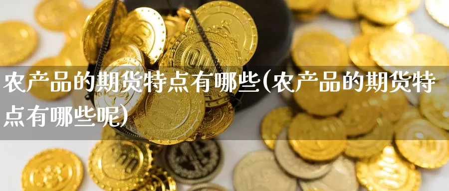 农产品的期货特点有哪些(农产品的期货特点有哪些呢)