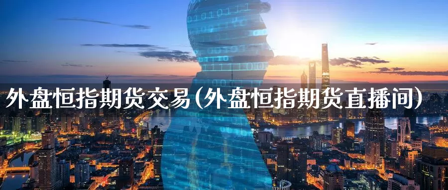 外盘恒指期货交易(外盘恒指期货直播间)