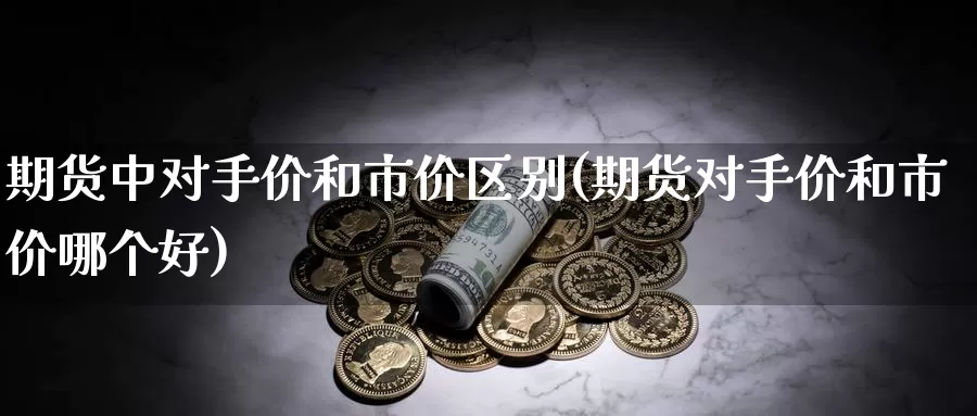 期货中对手价和市价区别(期货对手价和市价哪个好)