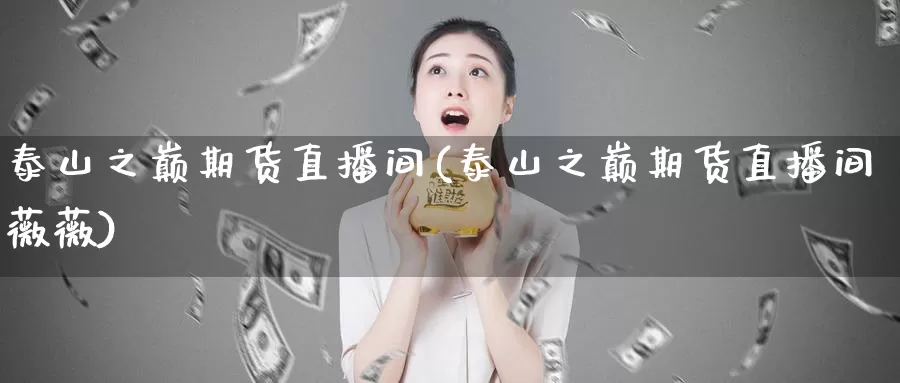 泰山之巅期货直播间(泰山之巅期货直播间薇薇)