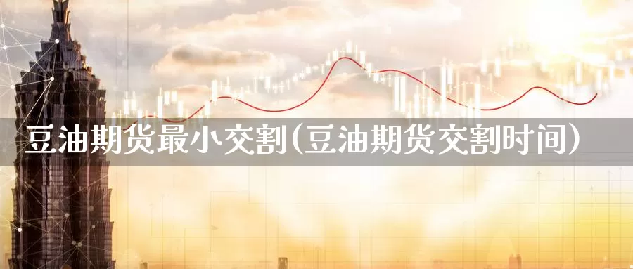 豆油期货最小交割(豆油期货交割时间)