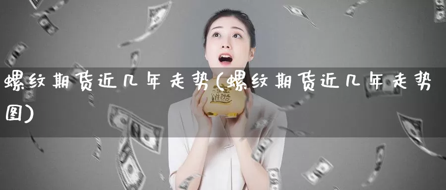 螺纹期货近几年走势(螺纹期货近几年走势图)